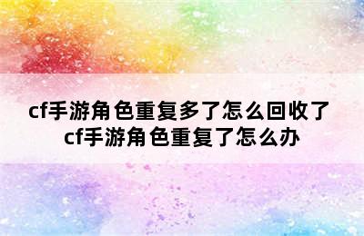 cf手游角色重复多了怎么回收了 cf手游角色重复了怎么办